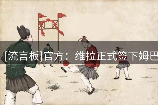 [流言板]官方：维拉正式签下姆巴耶，转会费据悉5500万欧